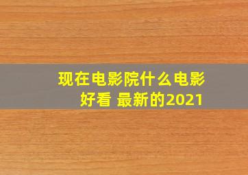 现在电影院什么电影好看 最新的2021